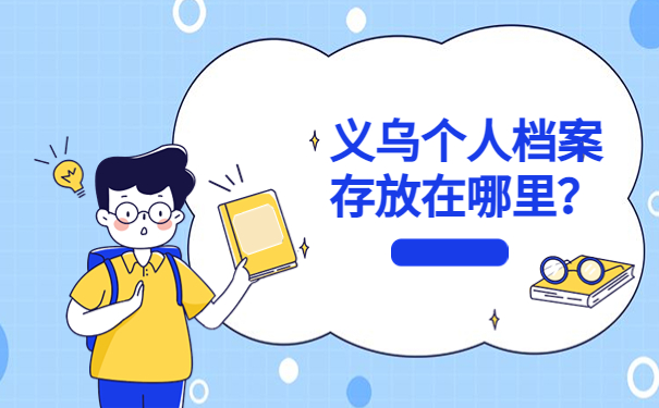 义乌个人档案存放在哪里?一篇文章了解存放方式!