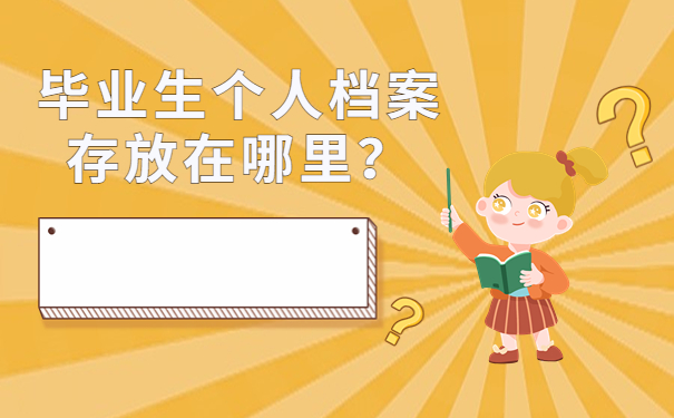 毕业生个人档案存放在哪里？细致的了解，便于档案存放！