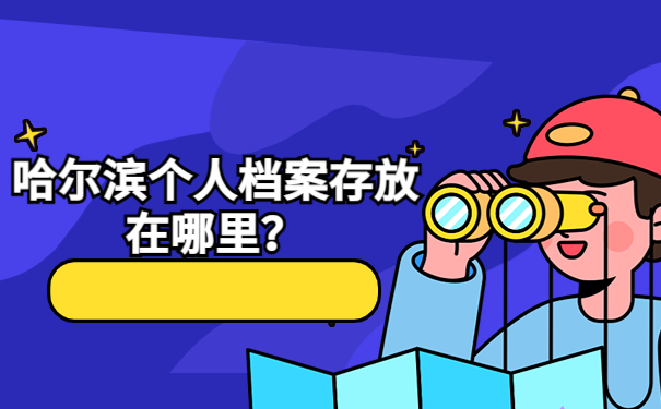 哈尔滨个人档案存放在哪里？速看档案存放的信息！