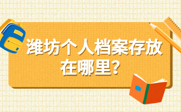 潍坊个人档案存放在哪里?不要惊慌,最全档案存放信息它来啦!