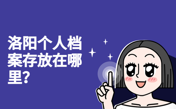 洛阳个人档案存放在哪里?一篇文章带你深入了解档案存放!
